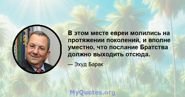 В этом месте евреи молились на протяжении поколений, и вполне уместно, что послание Братства должно выходить отсюда.