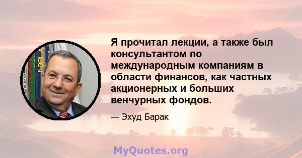 Я прочитал лекции, а также был консультантом по международным компаниям в области финансов, как частных акционерных и больших венчурных фондов.