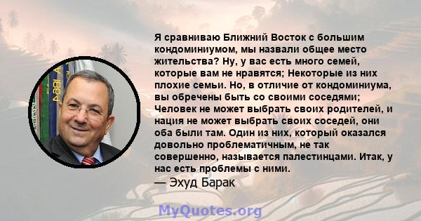 Я сравниваю Ближний Восток с большим кондоминиумом, мы назвали общее место жительства? Ну, у вас есть много семей, которые вам не нравятся; Некоторые из них плохие семьи. Но, в отличие от кондоминиума, вы обречены быть