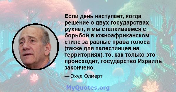 Если день наступает, когда решение о двух государствах рухнет, и мы сталкиваемся с борьбой в южноафриканском стиле за равные права голоса (также для палестинцев на территориях), то, как только это происходит,