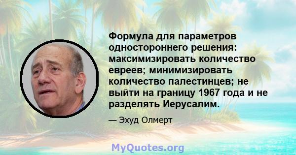 Формула для параметров одностороннего решения: максимизировать количество евреев; минимизировать количество палестинцев; не выйти на границу 1967 года и не разделять Иерусалим.