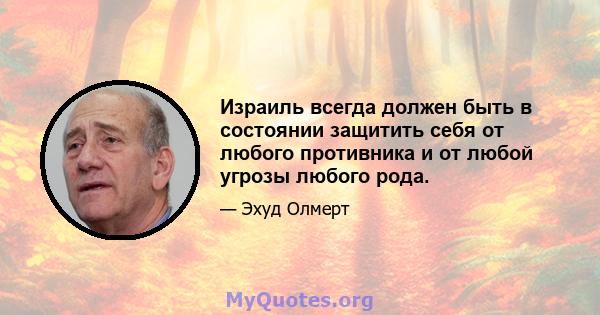 Израиль всегда должен быть в состоянии защитить себя от любого противника и от любой угрозы любого рода.