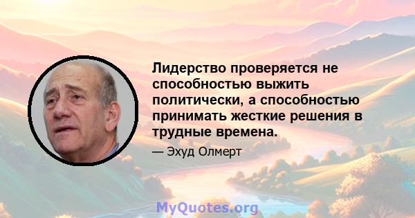 Лидерство проверяется не способностью выжить политически, а способностью принимать жесткие решения в трудные времена.