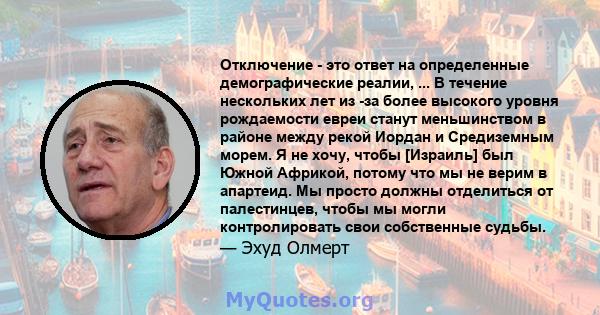 Отключение - это ответ на определенные демографические реалии, ... В течение нескольких лет из -за более высокого уровня рождаемости евреи станут меньшинством в районе между рекой Иордан и Средиземным морем. Я не хочу,