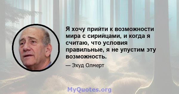 Я хочу прийти к возможности мира с сирийцами, и когда я считаю, что условия правильные, я не упустим эту возможность.