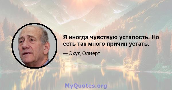 Я иногда чувствую усталость. Но есть так много причин устать.