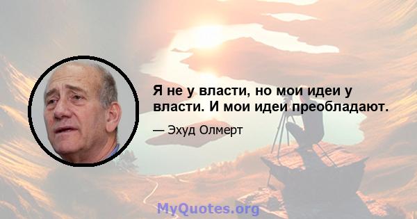 Я не у власти, но мои идеи у власти. И мои идеи преобладают.