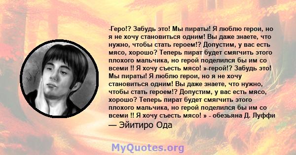 -Геро!? Забудь это! Мы пираты! Я люблю герои, но я не хочу становиться одним! Вы даже знаете, что нужно, чтобы стать героем!? Допустим, у вас есть мясо, хорошо? Теперь пират будет смягчить этого плохого мальчика, но