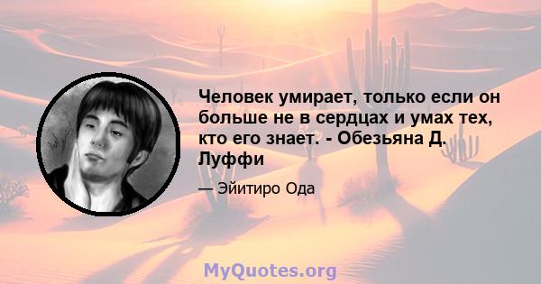 Человек умирает, только если он больше не в сердцах и умах тех, кто его знает. - Обезьяна Д. Луффи