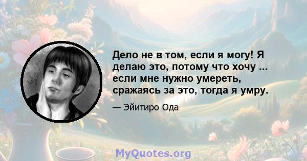 Дело не в том, если я могу! Я делаю это, потому что хочу ... если мне нужно умереть, сражаясь за это, тогда я умру.