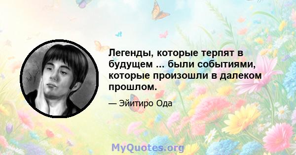 Легенды, которые терпят в будущем ... были событиями, которые произошли в далеком прошлом.