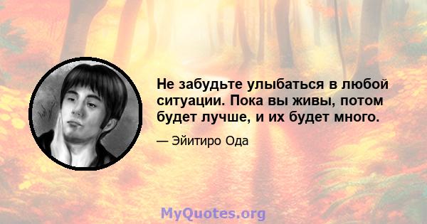 Не забудьте улыбаться в любой ситуации. Пока вы живы, потом будет лучше, и их будет много.