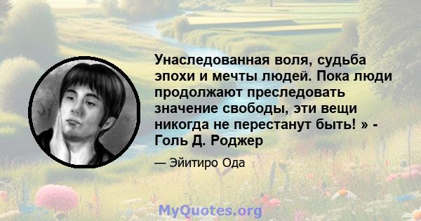 Унаследованная воля, судьба эпохи и мечты людей. Пока люди продолжают преследовать значение свободы, эти вещи никогда не перестанут быть! » - Голь Д. Роджер