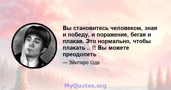 Вы становитесь человеком, зная и победу, и поражение, бегая и плакав. Это нормально, чтобы плакать .. !! Вы можете преодолеть