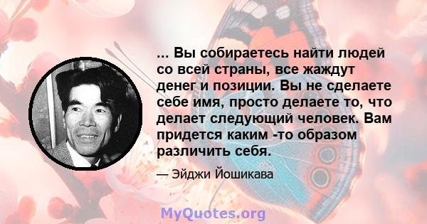 ... Вы собираетесь найти людей со всей страны, все жаждут денег и позиции. Вы не сделаете себе имя, просто делаете то, что делает следующий человек. Вам придется каким -то образом различить себя.