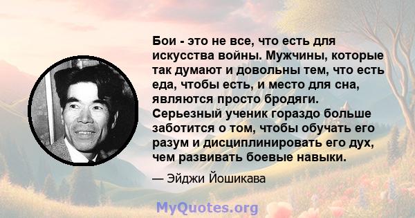 Бои - это не все, что есть для искусства войны. Мужчины, которые так думают и довольны тем, что есть еда, чтобы есть, и место для сна, являются просто бродяги. Серьезный ученик гораздо больше заботится о том, чтобы