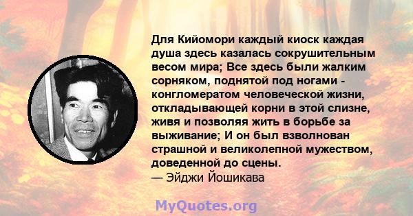 Для Кийомори каждый киоск каждая душа здесь казалась сокрушительным весом мира; Все здесь были жалким сорняком, поднятой под ногами - конгломератом человеческой жизни, откладывающей корни в этой слизне, живя и позволяя