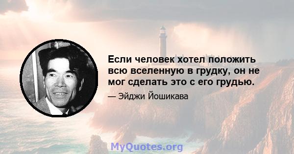 Если человек хотел положить всю вселенную в грудку, он не мог сделать это с его грудью.