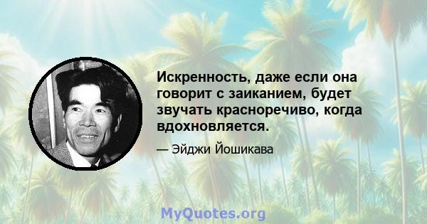 Искренность, даже если она говорит с заиканием, будет звучать красноречиво, когда вдохновляется.