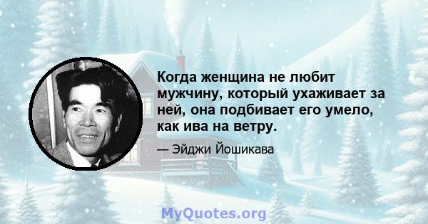 Когда женщина не любит мужчину, который ухаживает за ней, она подбивает его умело, как ива на ветру.