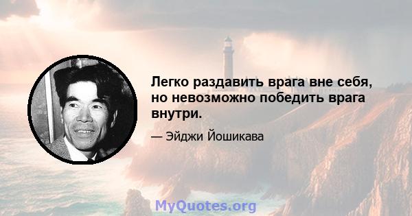 Легко раздавить врага вне себя, но невозможно победить врага внутри.