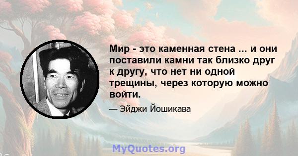 Мир - это каменная стена ... и они поставили камни так близко друг к другу, что нет ни одной трещины, через которую можно войти.