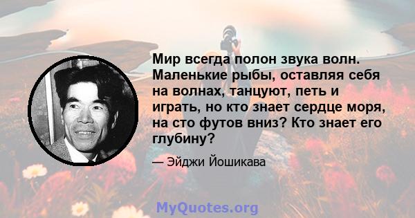 Мир всегда полон звука волн. Маленькие рыбы, оставляя себя на волнах, танцуют, петь и играть, но кто знает сердце моря, на сто футов вниз? Кто знает его глубину?