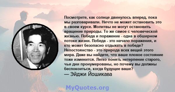 Посмотрите, как солнце двинулось вперед, пока мы разговаривали. Ничто не может остановить это в своем курсе. Молитвы не могут остановить вращение природы. То же самое с человеческой жизнью. Победа и поражение - одна в