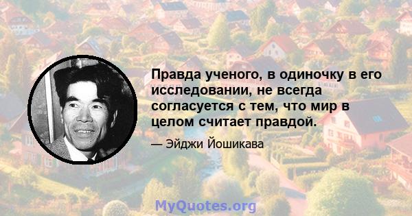 Правда ученого, в одиночку в его исследовании, не всегда согласуется с тем, что мир в целом считает правдой.