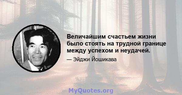 Величайшим счастьем жизни было стоять на трудной границе между успехом и неудачей.