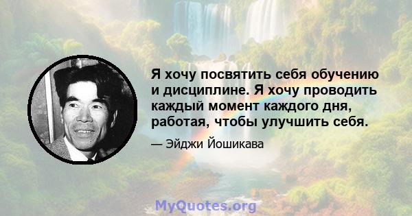 Я хочу посвятить себя обучению и дисциплине. Я хочу проводить каждый момент каждого дня, работая, чтобы улучшить себя.