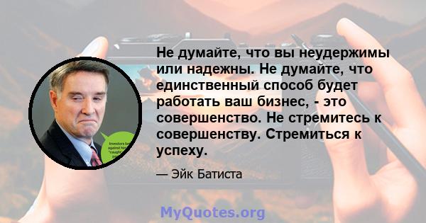 Не думайте, что вы неудержимы или надежны. Не думайте, что единственный способ будет работать ваш бизнес, - это совершенство. Не стремитесь к совершенству. Стремиться к успеху.