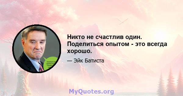 Никто не счастлив один. Поделиться опытом - это всегда хорошо.