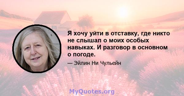 Я хочу уйти в отставку, где никто не слышал о моих особых навыках. И разговор в основном о погоде.