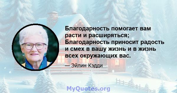 Благодарность помогает вам расти и расширяться; Благодарность приносит радость и смех в вашу жизнь и в жизнь всех окружающих вас.