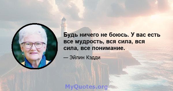 Будь ничего не боюсь. У вас есть все мудрость, вся сила, вся сила, все понимание.