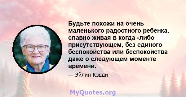 Будьте похожи на очень маленького радостного ребенка, славно живая в когда -либо присутствующем, без единого беспокойства или беспокойства даже о следующем моменте времени.