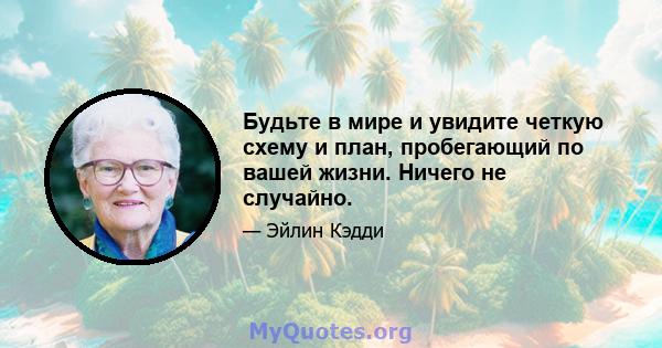 Будьте в мире и увидите четкую схему и план, пробегающий по вашей жизни. Ничего не случайно.