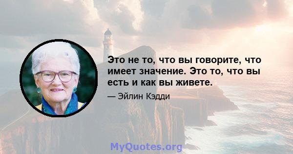 Это не то, что вы говорите, что имеет значение. Это то, что вы есть и как вы живете.