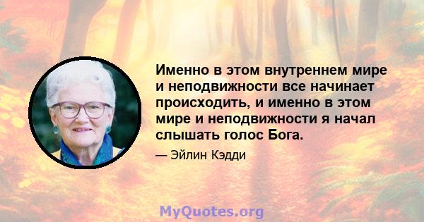 Именно в этом внутреннем мире и неподвижности все начинает происходить, и именно в этом мире и неподвижности я начал слышать голос Бога.