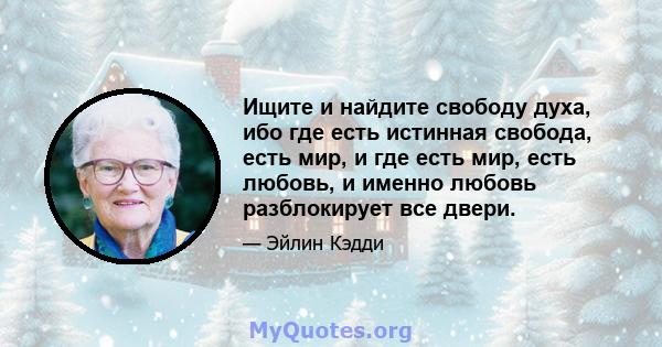 Ищите и найдите свободу духа, ибо где есть истинная свобода, есть мир, и где есть мир, есть любовь, и именно любовь разблокирует все двери.