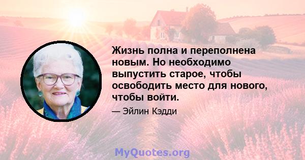 Жизнь полна и переполнена новым. Но необходимо выпустить старое, чтобы освободить место для нового, чтобы войти.