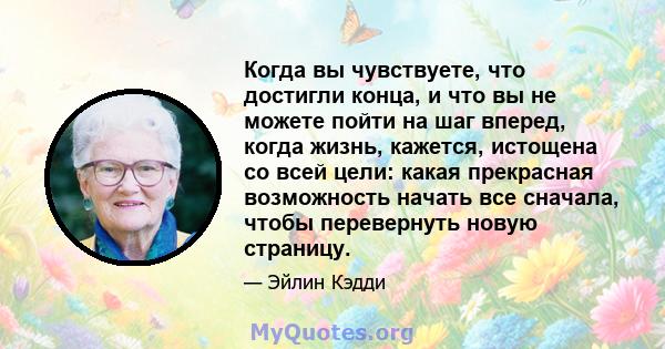 Когда вы чувствуете, что достигли конца, и что вы не можете пойти на шаг вперед, когда жизнь, кажется, истощена со всей цели: какая прекрасная возможность начать все сначала, чтобы перевернуть новую страницу.