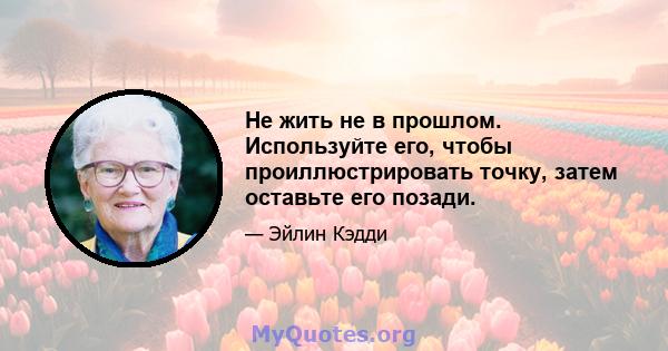 Не жить не в прошлом. Используйте его, чтобы проиллюстрировать точку, затем оставьте его позади.