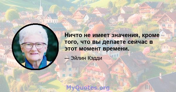 Ничто не имеет значения, кроме того, что вы делаете сейчас в этот момент времени.