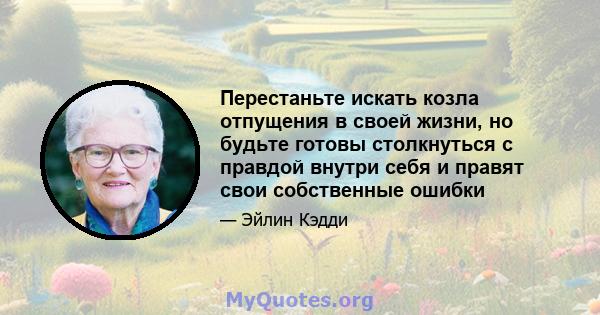 Перестаньте искать козла отпущения в своей жизни, но будьте готовы столкнуться с правдой внутри себя и правят свои собственные ошибки