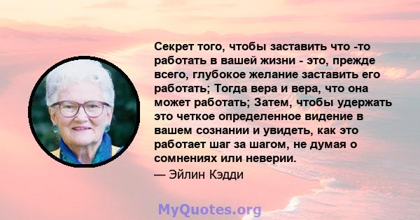 Секрет того, чтобы заставить что -то работать в вашей жизни - это, прежде всего, глубокое желание заставить его работать; Тогда вера и вера, что она может работать; Затем, чтобы удержать это четкое определенное видение