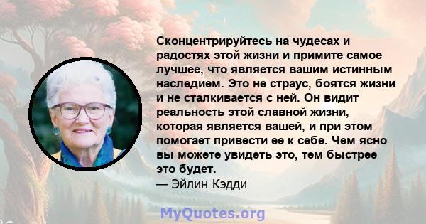 Сконцентрируйтесь на чудесах и радостях этой жизни и примите самое лучшее, что является вашим истинным наследием. Это не страус, боятся жизни и не сталкивается с ней. Он видит реальность этой славной жизни, которая