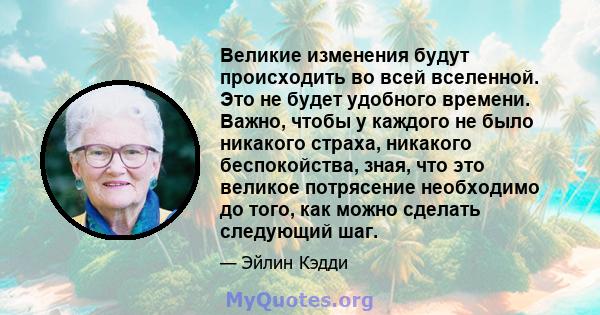 Великие изменения будут происходить во всей вселенной. Это не будет удобного времени. Важно, чтобы у каждого не было никакого страха, никакого беспокойства, зная, что это великое потрясение необходимо до того, как можно 