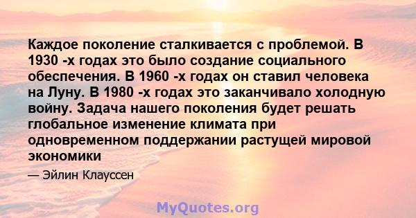 Каждое поколение сталкивается с проблемой. В 1930 -х годах это было создание социального обеспечения. В 1960 -х годах он ставил человека на Луну. В 1980 -х годах это заканчивало холодную войну. Задача нашего поколения